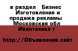  в раздел : Бизнес » Изготовление и продажа рекламы . Московская обл.,Ивантеевка г.